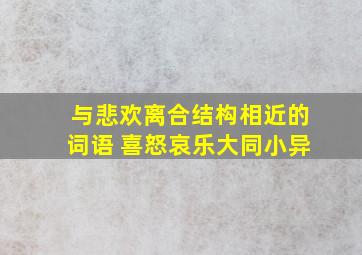 与悲欢离合结构相近的词语 喜怒哀乐大同小异